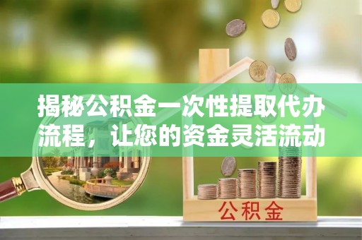 旗津揭秘公积金一次性提取代办流程，让您的资金灵活流动