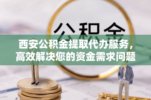 旗津西安公积金提取代办服务，高效解决您的资金需求问题