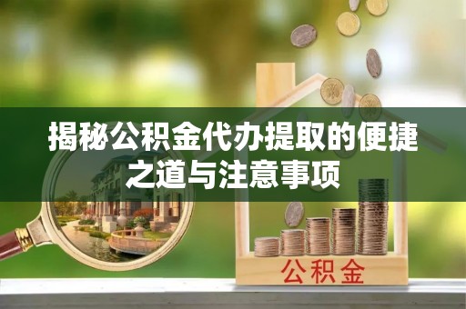 旗津揭秘公积金代办提取的便捷之道与注意事项