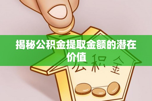 旗津揭秘公积金提取金额的潜在价值