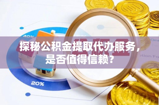 旗津探秘公积金提取代办服务，是否值得信赖？