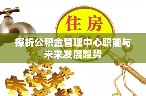 旗津探析公积金管理中心职能与未来发展趋势