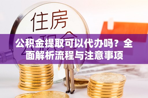 旗津公积金提取可以代办吗？全面解析流程与注意事项