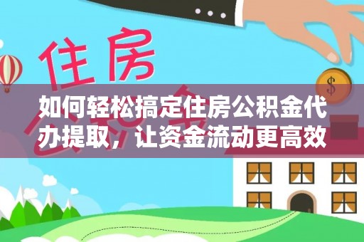 旗津如何轻松搞定住房公积金代办提取，让资金流动更高效