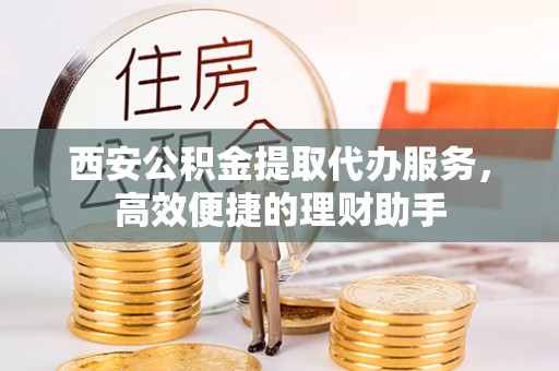 旗津西安公积金提取代办服务，高效便捷的理财助手
