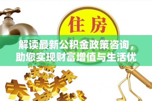 旗津解读最新公积金政策咨询，助您实现财富增值与生活优化