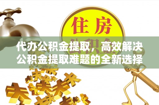 旗津代办公积金提取，高效解决公积金提取难题的全新选择