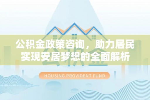 旗津公积金政策咨询，助力居民实现安居梦想的全面解析
