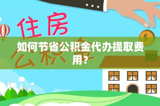 旗津如何节省公积金代办提取费用？