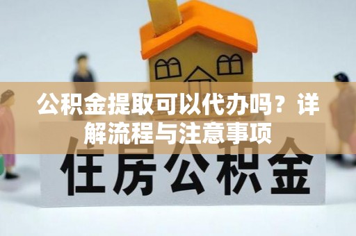 旗津公积金提取可以代办吗？详解流程与注意事项