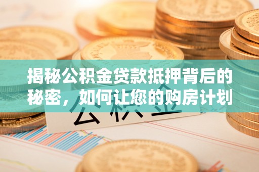旗津揭秘公积金贷款抵押背后的秘密，如何让您的购房计划更轻松？