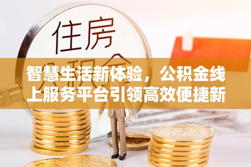 旗津智慧生活新体验，公积金线上服务平台引领高效便捷新潮流