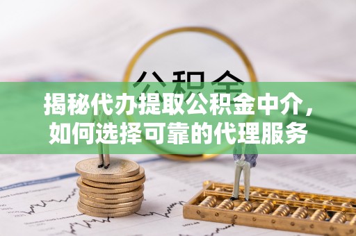 旗津揭秘代办提取公积金中介，如何选择可靠的代理服务