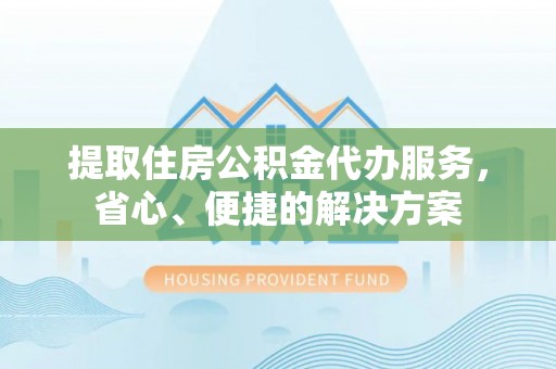旗津提取住房公积金代办服务，省心、便捷的解决方案