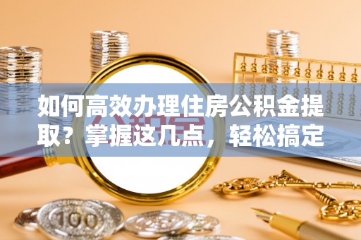 旗津如何高效办理住房公积金提取？掌握这几点，轻松搞定！