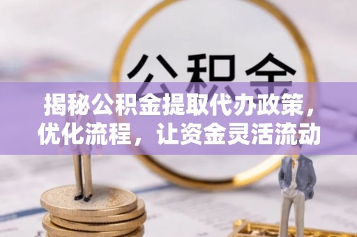 旗津揭秘公积金提取代办政策，优化流程，让资金灵活流动