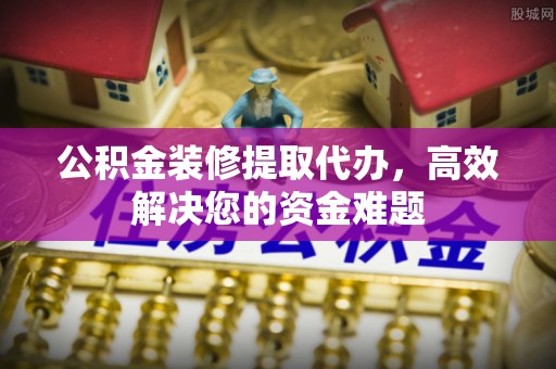 旗津公积金装修提取代办，高效解决您的资金难题