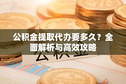 旗津公积金提取代办要多久？全面解析与高效攻略