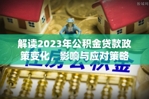旗津解读2023年公积金贷款政策变化，影响与应对策略