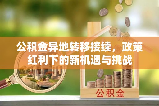 旗津公积金异地转移接续，政策红利下的新机遇与挑战