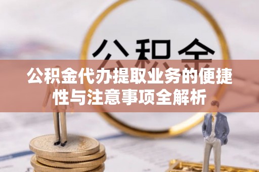 旗津公积金代办提取业务的便捷性与注意事项全解析