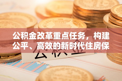 旗津公积金改革重点任务，构建公平、高效的新时代住房保障体系
