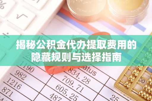 旗津揭秘公积金代办提取费用的隐藏规则与选择指南