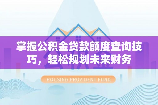 旗津掌握公积金贷款额度查询技巧，轻松规划未来财务