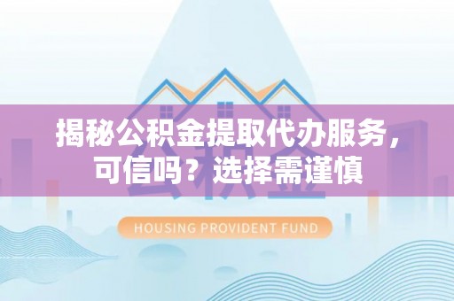 旗津揭秘公积金提取代办服务，可信吗？选择需谨慎
