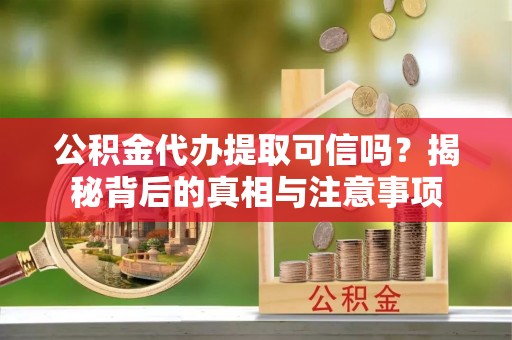 旗津公积金代办提取可信吗？揭秘背后的真相与注意事项