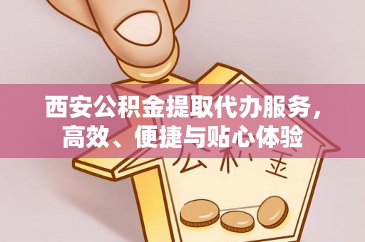 旗津西安公积金提取代办服务，高效、便捷与贴心体验