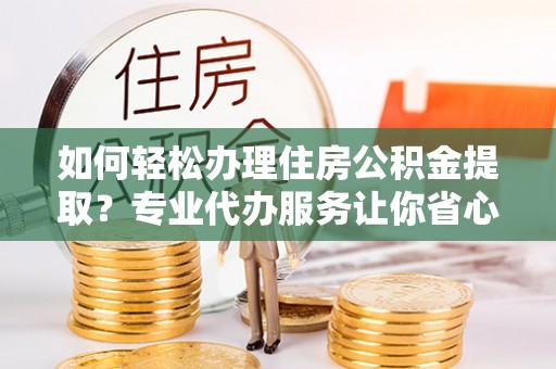 旗津如何轻松办理住房公积金提取？专业代办服务让你省心无忧