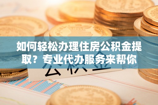 旗津如何轻松办理住房公积金提取？专业代办服务来帮你
