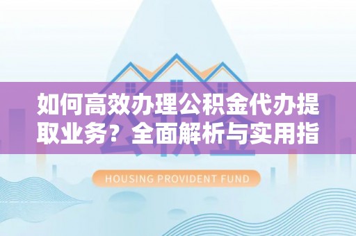 旗津如何高效办理公积金代办提取业务？全面解析与实用指南