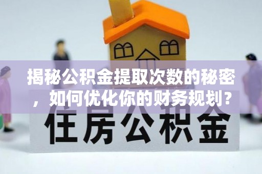 旗津揭秘公积金提取次数的秘密，如何优化你的财务规划？