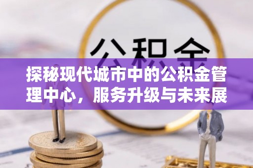 旗津探秘现代城市中的公积金管理中心，服务升级与未来展望