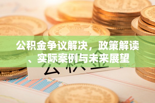 旗津公积金争议解决，政策解读、实际案例与未来展望