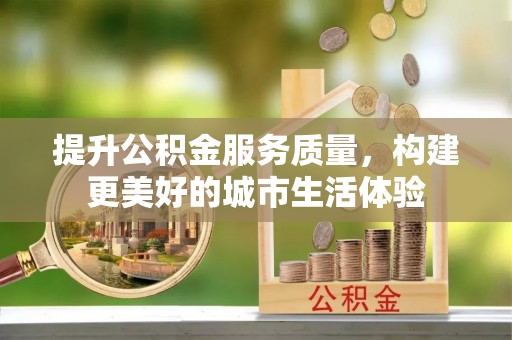 旗津提升公积金服务质量，构建更美好的城市生活体验