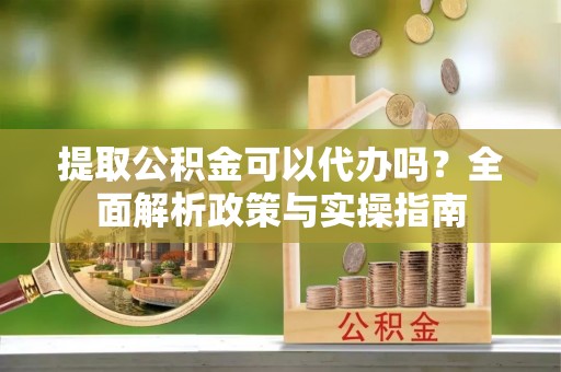 旗津提取公积金可以代办吗？全面解析政策与实操指南