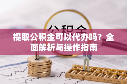 旗津提取公积金可以代办吗？全面解析与操作指南