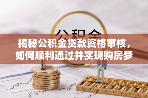 旗津揭秘公积金贷款资格审核，如何顺利通过并实现购房梦想