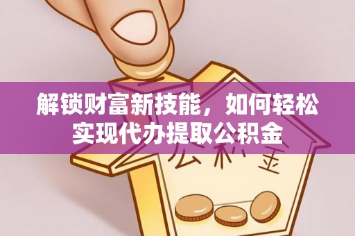 旗津解锁财富新技能，如何轻松实现代办提取公积金