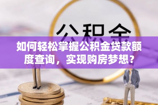 旗津如何轻松掌握公积金贷款额度查询，实现购房梦想？