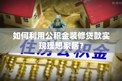 旗津如何利用公积金装修贷款实现理想家居？