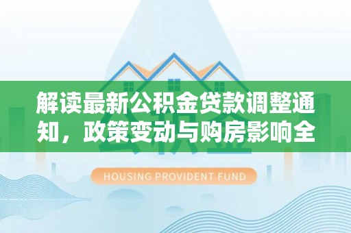 旗津解读最新公积金贷款调整通知，政策变动与购房影响全解析
