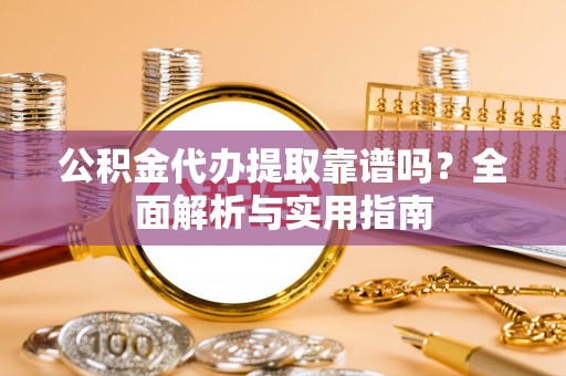 旗津公积金代办提取靠谱吗？全面解析与实用指南