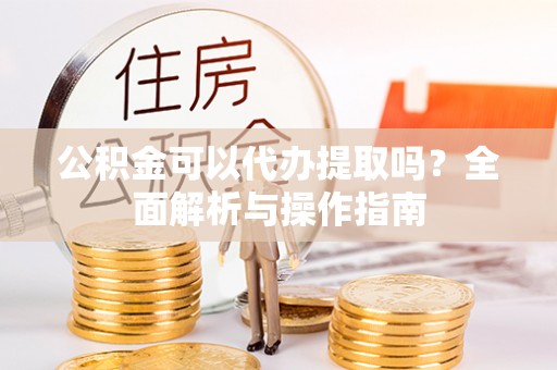 旗津公积金可以代办提取吗？全面解析与操作指南