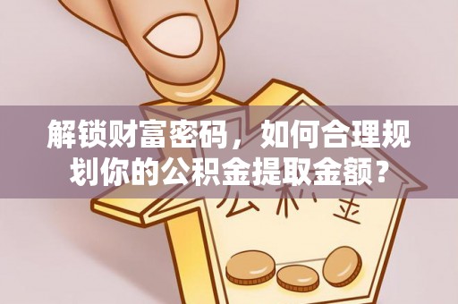 旗津解锁财富密码，如何合理规划你的公积金提取金额？