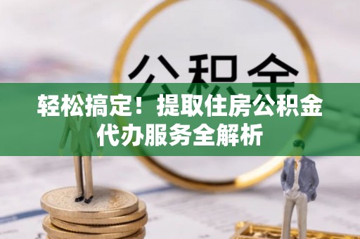 旗津轻松搞定！提取住房公积金代办服务全解析
