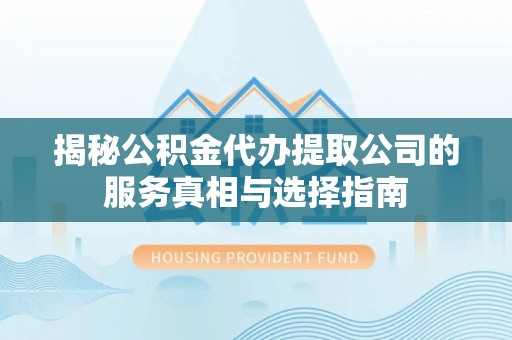 旗津揭秘公积金代办提取公司的服务真相与选择指南